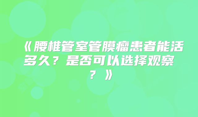 《腰椎管室管膜瘤患者能活多久？是否可以选择观察？》