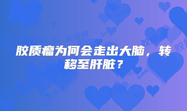 胶质瘤为何会走出大脑，转移至肝脏？