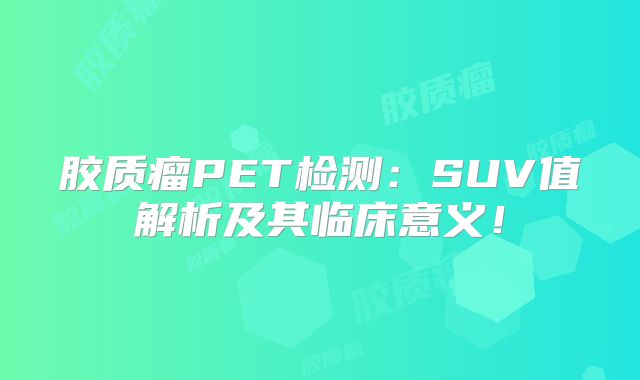 胶质瘤PET检测：SUV值解析及其临床意义！