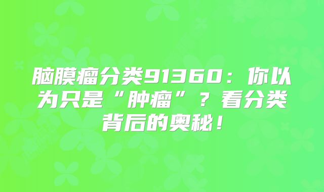 脑膜瘤分类91360：你以为只是“肿瘤”？看分类背后的奥秘！