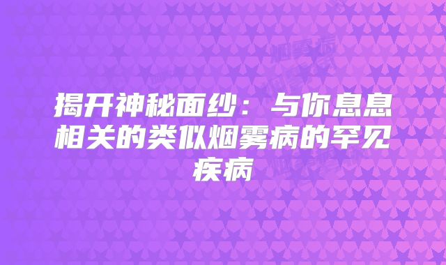 揭开神秘面纱：与你息息相关的类似烟雾病的罕见疾病