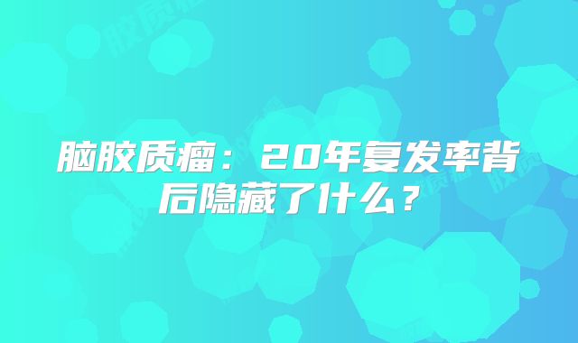 脑胶质瘤：20年复发率背后隐藏了什么？