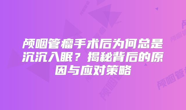 颅咽管瘤手术后为何总是沉沉入眠？揭秘背后的原因与应对策略