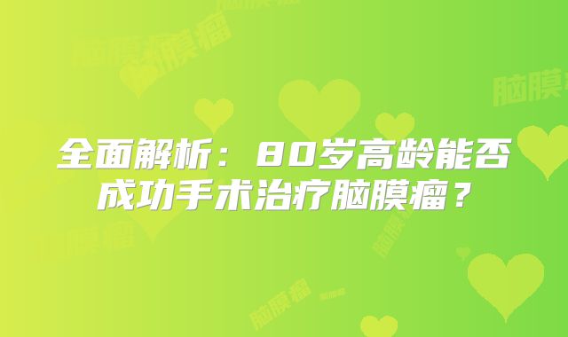 全面解析：80岁高龄能否成功手术治疗脑膜瘤？