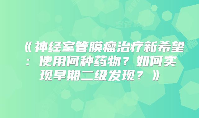 《神经室管膜瘤治疗新希望：使用何种药物？如何实现早期二级发现？》