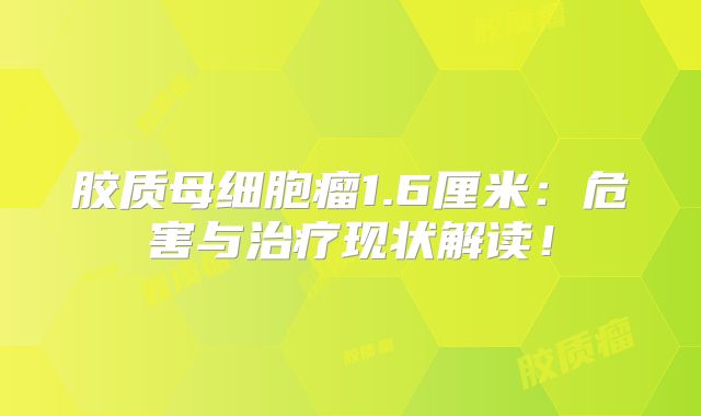 胶质母细胞瘤1.6厘米：危害与治疗现状解读！