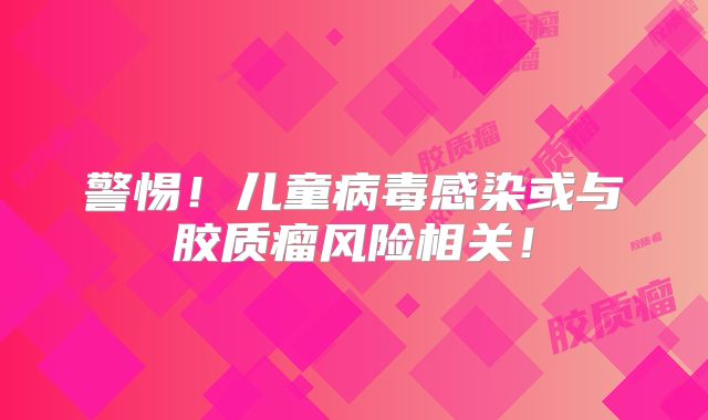 警惕！儿童病毒感染或与胶质瘤风险相关！
