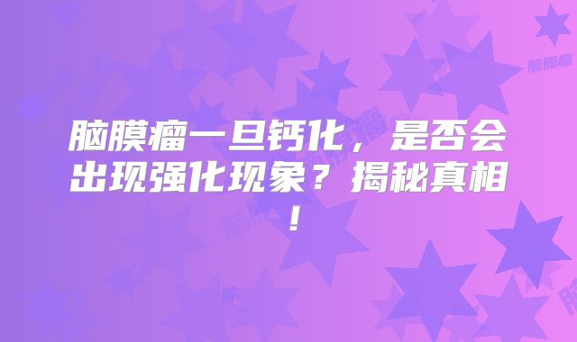 脑膜瘤一旦钙化，是否会出现强化现象？揭秘真相！