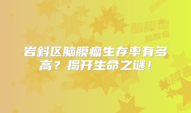 岩斜区脑膜瘤生存率有多高？揭开生命之谜！
