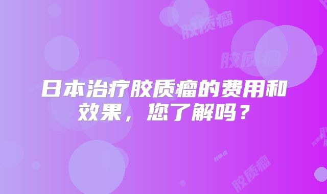 日本治疗胶质瘤的费用和效果，您了解吗？