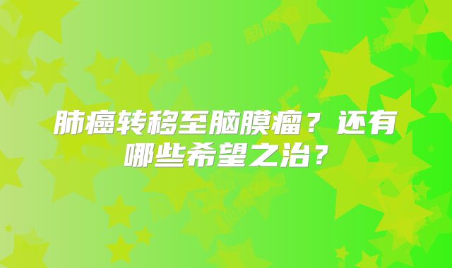 肺癌转移至脑膜瘤？还有哪些希望之治？