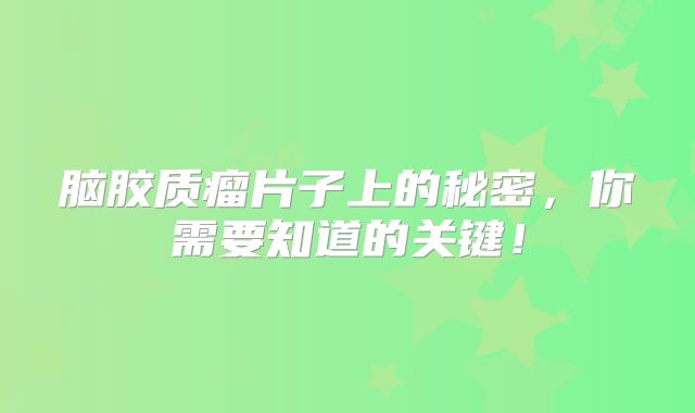脑胶质瘤片子上的秘密，你需要知道的关键！