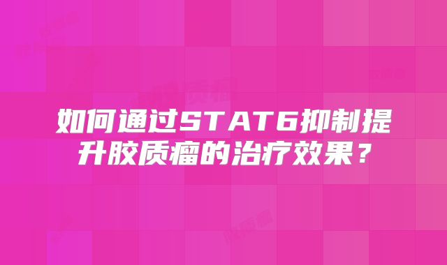 如何通过STAT6抑制提升胶质瘤的治疗效果？