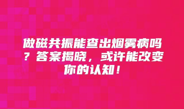 做磁共振能查出烟雾病吗？答案揭晓，或许能改变你的认知！