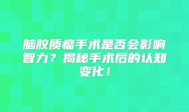 脑胶质瘤手术是否会影响智力？揭秘手术后的认知变化！