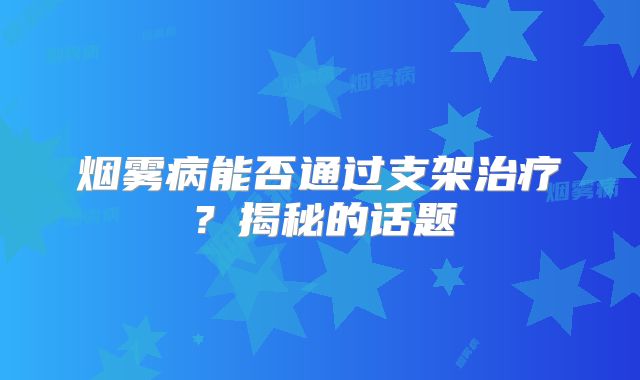 烟雾病能否通过支架治疗？揭秘的话题