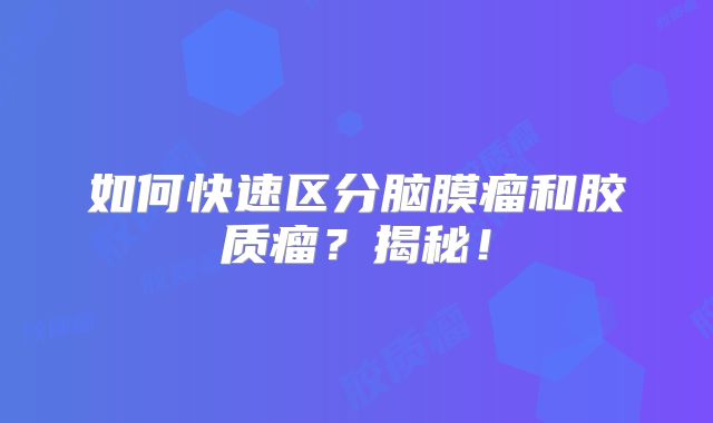 如何快速区分脑膜瘤和胶质瘤？揭秘！