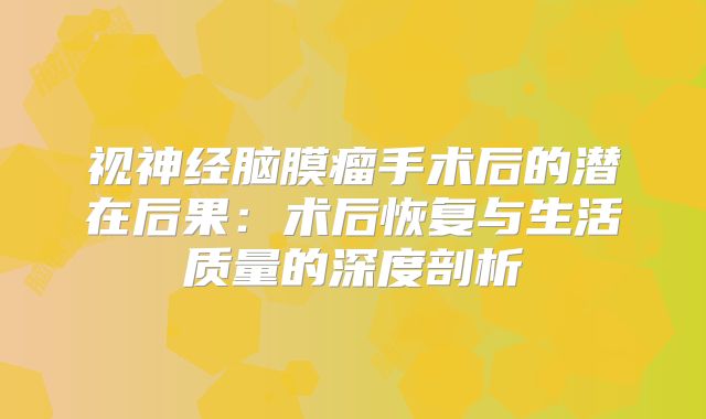视神经脑膜瘤手术后的潜在后果：术后恢复与生活质量的深度剖析
