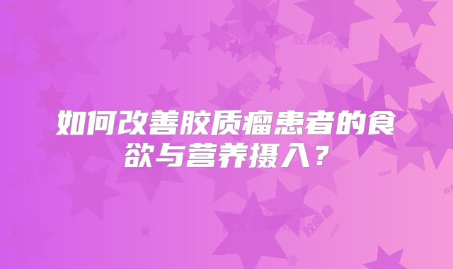 如何改善胶质瘤患者的食欲与营养摄入？