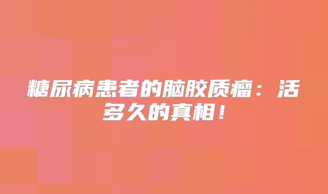 糖尿病患者的脑胶质瘤：活多久的真相！