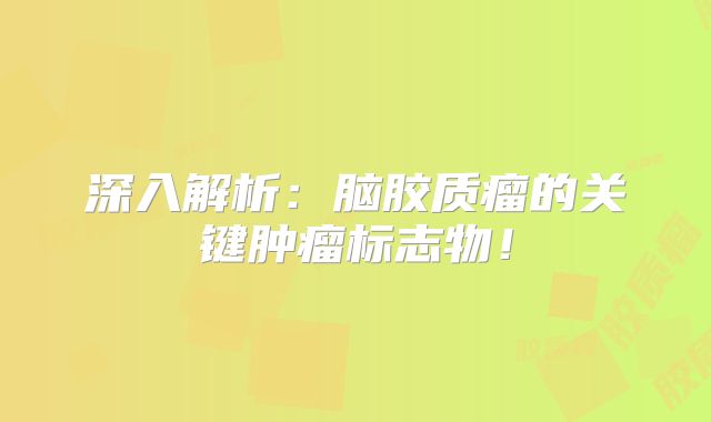 深入解析：脑胶质瘤的关键肿瘤标志物！