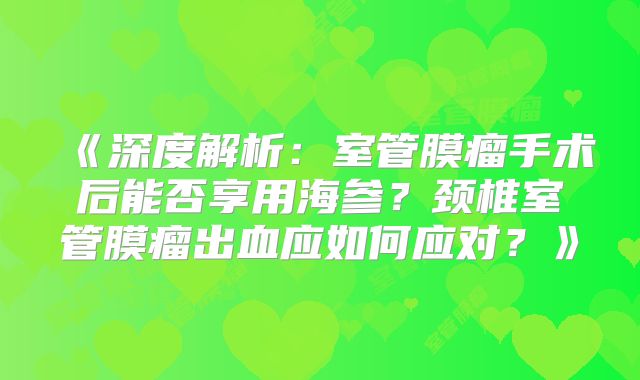 《深度解析：室管膜瘤手术后能否享用海参？颈椎室管膜瘤出血应如何应对？》
