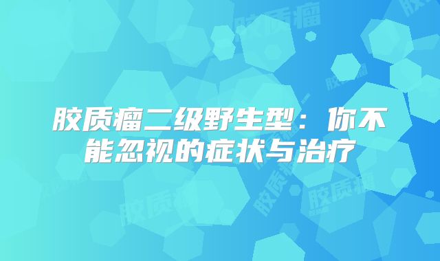 胶质瘤二级野生型：你不能忽视的症状与治疗
