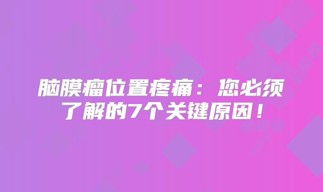 脑膜瘤位置疼痛：您必须了解的7个关键原因！