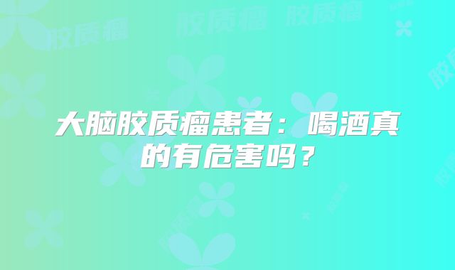 大脑胶质瘤患者：喝酒真的有危害吗？