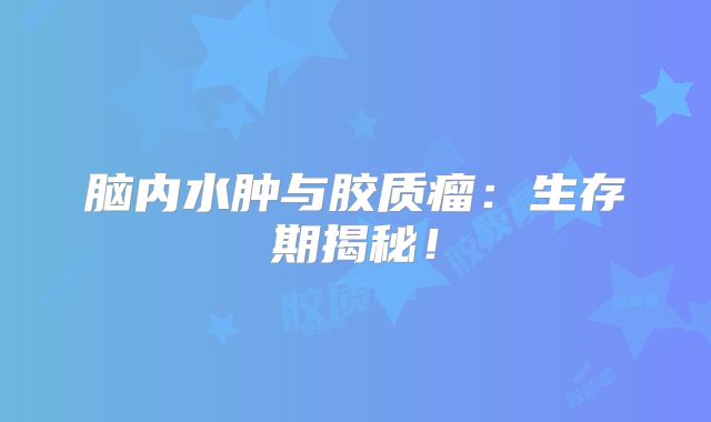 脑内水肿与胶质瘤：生存期揭秘！