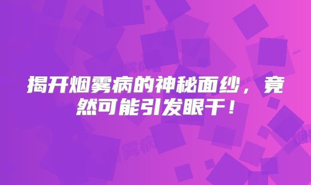 揭开烟雾病的神秘面纱，竟然可能引发眼干！