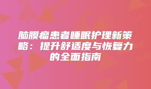 脑膜瘤患者睡眠护理新策略：提升舒适度与恢复力的全面指南