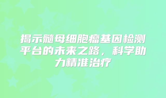 揭示髓母细胞瘤基因检测平台的未来之路，科学助力精准治疗
