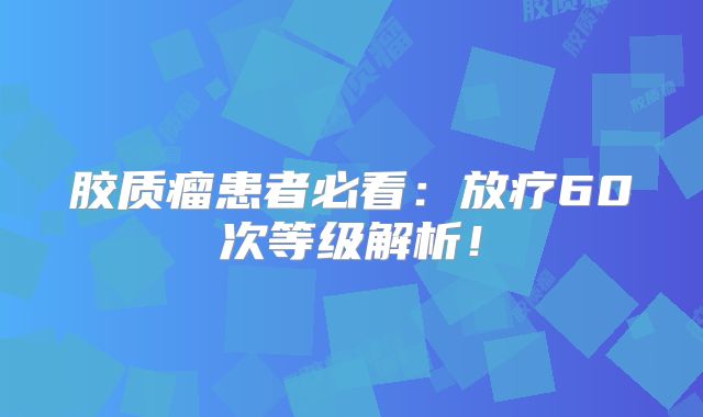 胶质瘤患者必看：放疗60次等级解析！