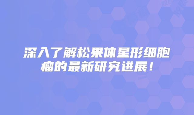 深入了解松果体星形细胞瘤的最新研究进展！