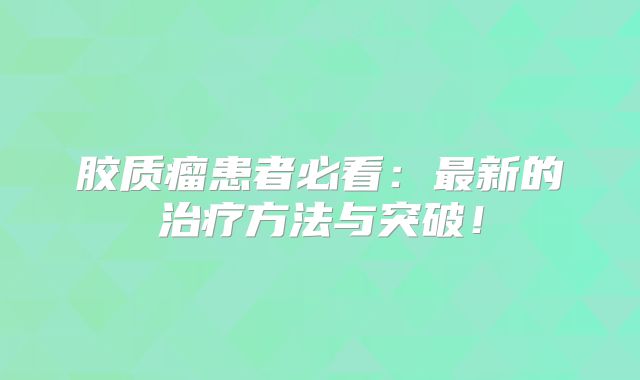 胶质瘤患者必看：最新的治疗方法与突破！