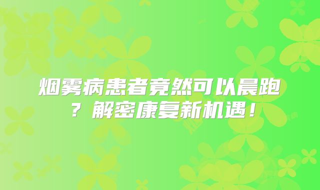 烟雾病患者竟然可以晨跑？解密康复新机遇！