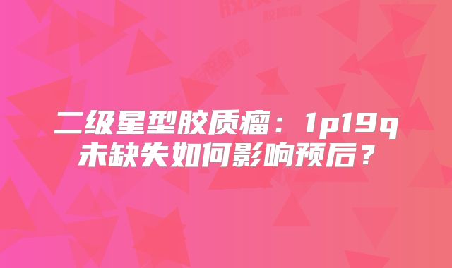 二级星型胶质瘤：1p19q未缺失如何影响预后？