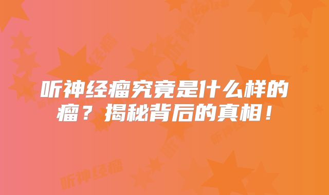 听神经瘤究竟是什么样的瘤？揭秘背后的真相！