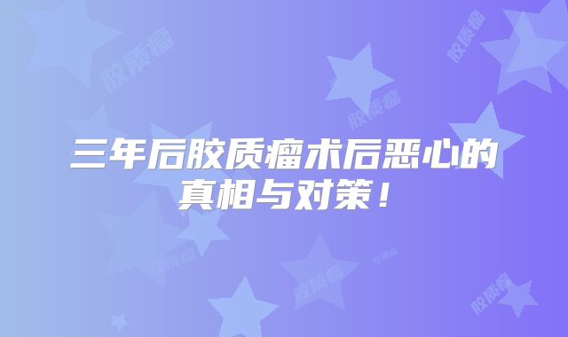 三年后胶质瘤术后恶心的真相与对策！