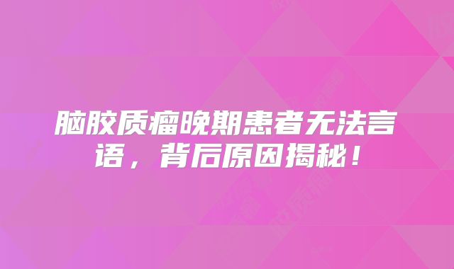 脑胶质瘤晚期患者无法言语，背后原因揭秘！