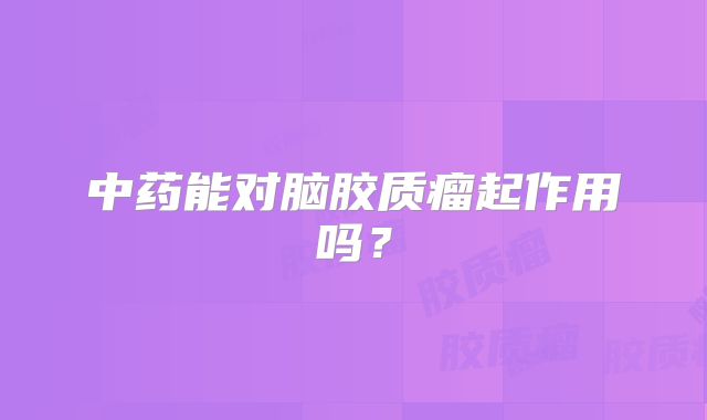 中药能对脑胶质瘤起作用吗？