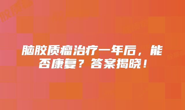 脑胶质瘤治疗一年后，能否康复？答案揭晓！