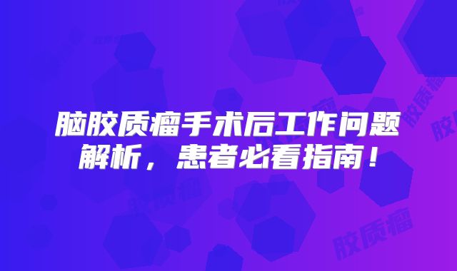 脑胶质瘤手术后工作问题解析，患者必看指南！