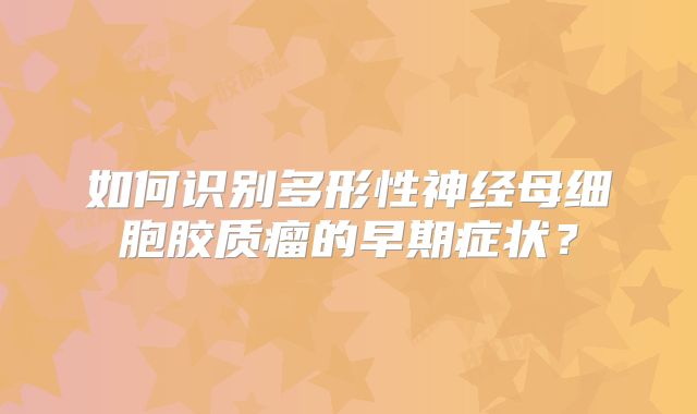 如何识别多形性神经母细胞胶质瘤的早期症状？