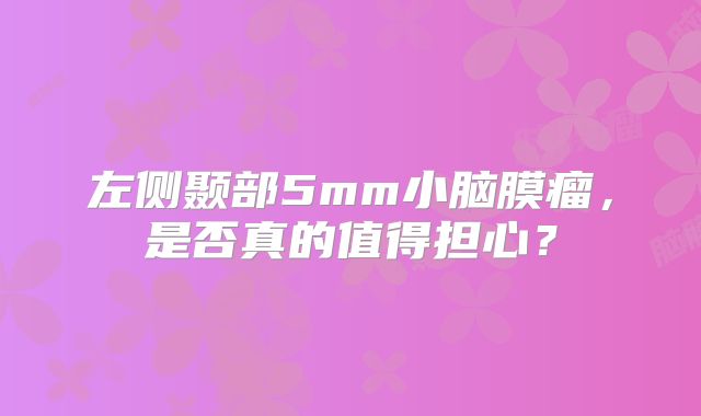 左侧颞部5mm小脑膜瘤，是否真的值得担心？