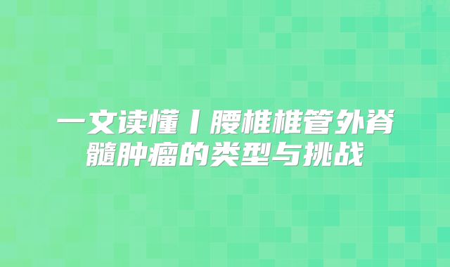 一文读懂丨腰椎椎管外脊髓肿瘤的类型与挑战