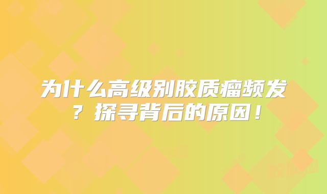 为什么高级别胶质瘤频发？探寻背后的原因！