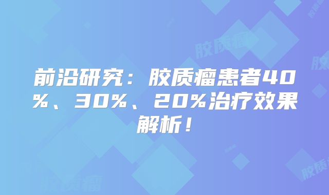 前沿研究：胶质瘤患者40%、30%、20%治疗效果解析！