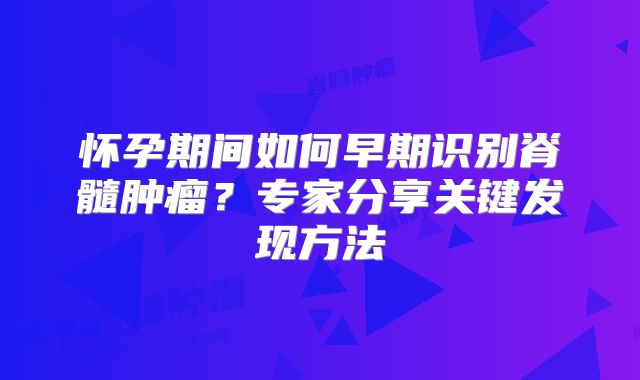 怀孕期间如何早期识别脊髓肿瘤？专家分享关键发现方法